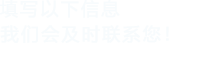 填寫(xiě)以下信息，我們會(huì)在第一時(shí)間聯(lián)系您！